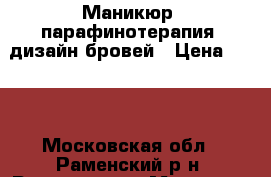 Маникюр, парафинотерапия, дизайн бровей › Цена ­ 400 - Московская обл., Раменский р-н, Раменское г. Медицина, красота и здоровье » Косметические услуги   